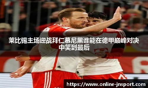 莱比锡主场迎战拜仁慕尼黑谁能在德甲巅峰对决中笑到最后