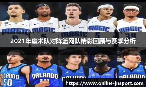 2021年魔术队对阵篮网队精彩回顾与赛季分析