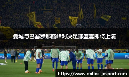 曼城与巴塞罗那巅峰对决足球盛宴即将上演